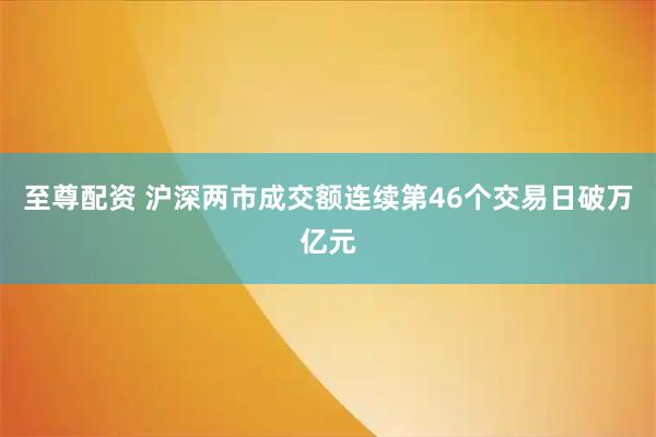 至尊配资 沪深两市成交额连续第46个交易日破万亿元