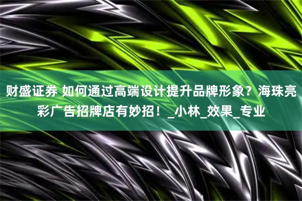 财盛证券 如何通过高端设计提升品牌形象？海珠亮彩广告招牌店有妙招！_小林_效果_专业