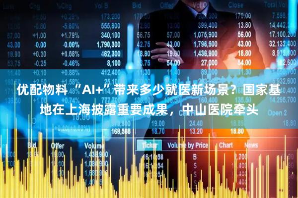 优配物料 “AI+”带来多少就医新场景？国家基地在上海披露重要成果，中山医院牵头