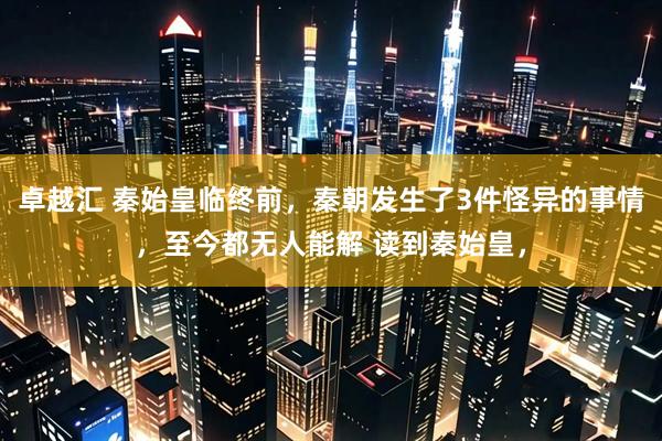 卓越汇 秦始皇临终前，秦朝发生了3件怪异的事情，至今都无人能解 读到秦始皇，