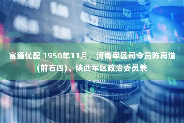富通优配 1950年11月，河南军区司令员陈再道(前右四)、陕西军区政治委员兼