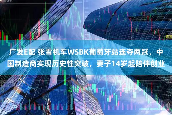 广发E配 张雪机车WSBK葡萄牙站连夺两冠，中国制造商实现历史性突破，妻子14岁起陪伴创业