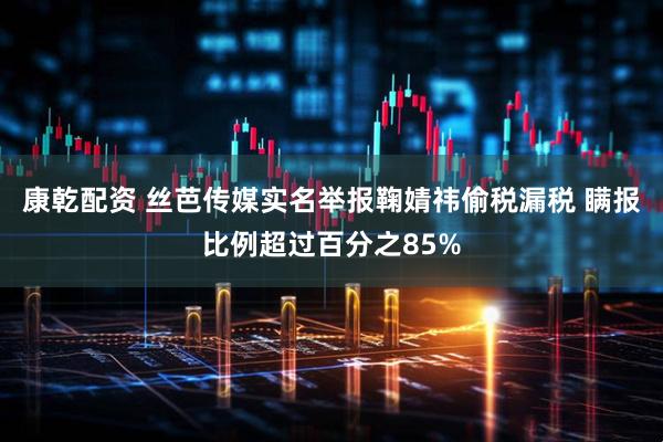 康乾配资 丝芭传媒实名举报鞠婧祎偷税漏税 瞒报比例超过百分之85%