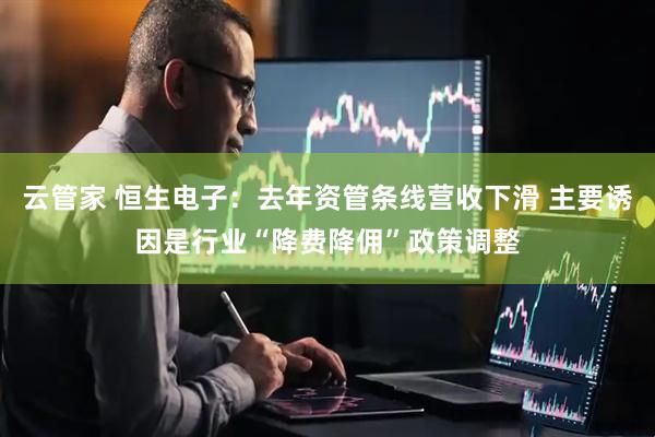 云管家 恒生电子：去年资管条线营收下滑 主要诱因是行业“降费降佣”政策调整