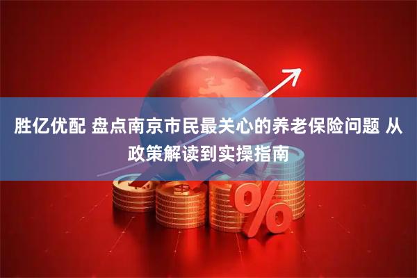 胜亿优配 盘点南京市民最关心的养老保险问题 从政策解读到实操指南
