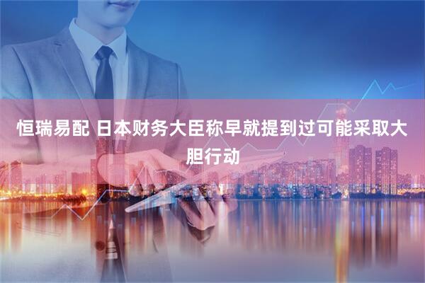 恒瑞易配 日本财务大臣称早就提到过可能采取大胆行动