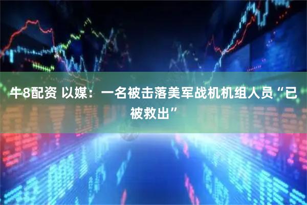 牛8配资 以媒：一名被击落美军战机机组人员“已被救出”