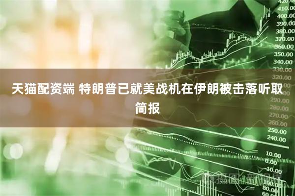 天猫配资端 特朗普已就美战机在伊朗被击落听取简报