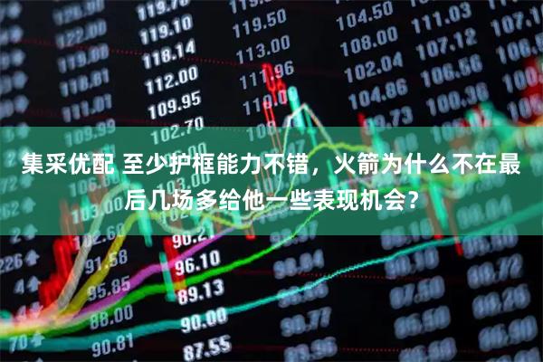 集采优配 至少护框能力不错，火箭为什么不在最后几场多给他一些表现机会？