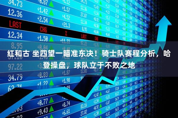 红和古 坐四望一瞄准东决！骑士队赛程分析，哈登操盘，球队立于不败之地