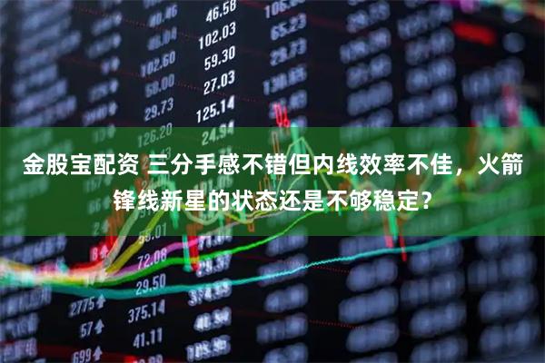 金股宝配资 三分手感不错但内线效率不佳，火箭锋线新星的状态还是不够稳定？