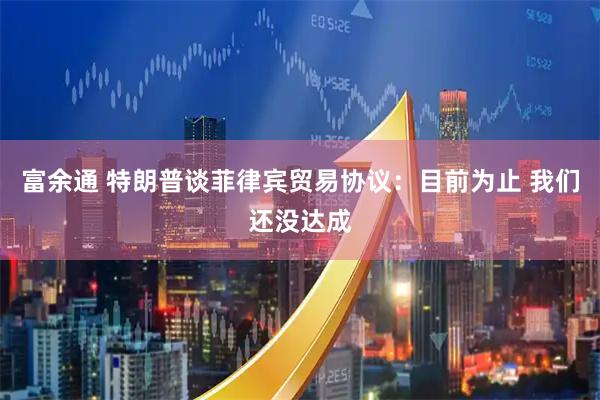 富余通 特朗普谈菲律宾贸易协议：目前为止 我们还没达成