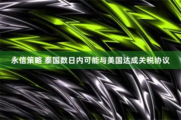 永信策略 泰国数日内可能与美国达成关税协议