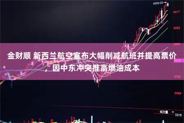金财顺 新西兰航空宣布大幅削减航班并提高票价，因中东冲突推高燃油成本