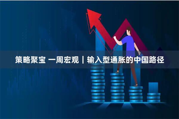 策略聚宝 一周宏观｜输入型通胀的中国路径