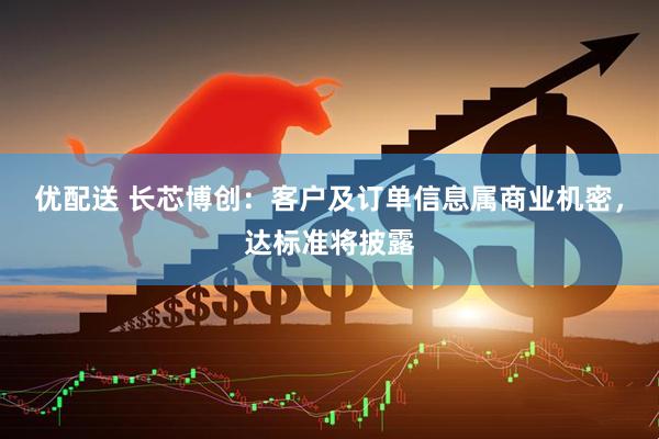 优配送 长芯博创：客户及订单信息属商业机密，达标准将披露