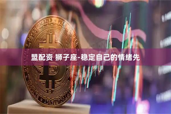 盟配资 狮子座-稳定自己的情绪先
