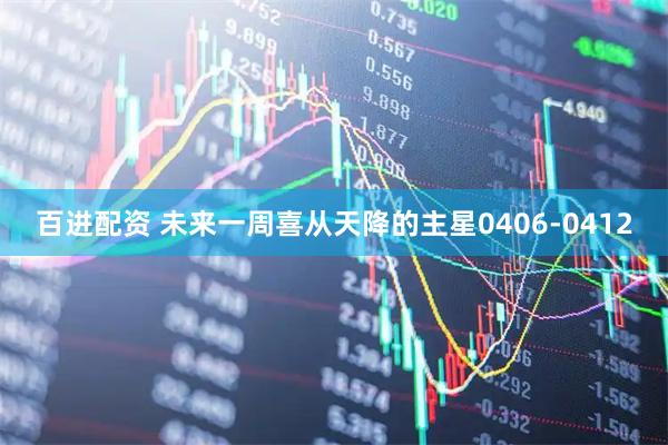 百进配资 未来一周喜从天降的主星0406-0412