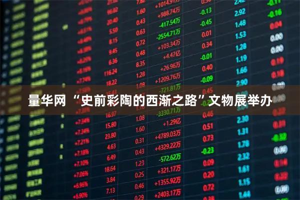 量华网 “史前彩陶的西渐之路”文物展举办